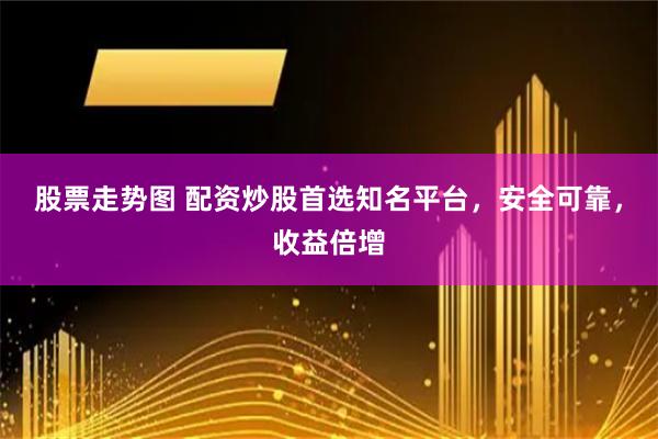 股票走势图 配资炒股首选知名平台，安全可靠，收益倍增