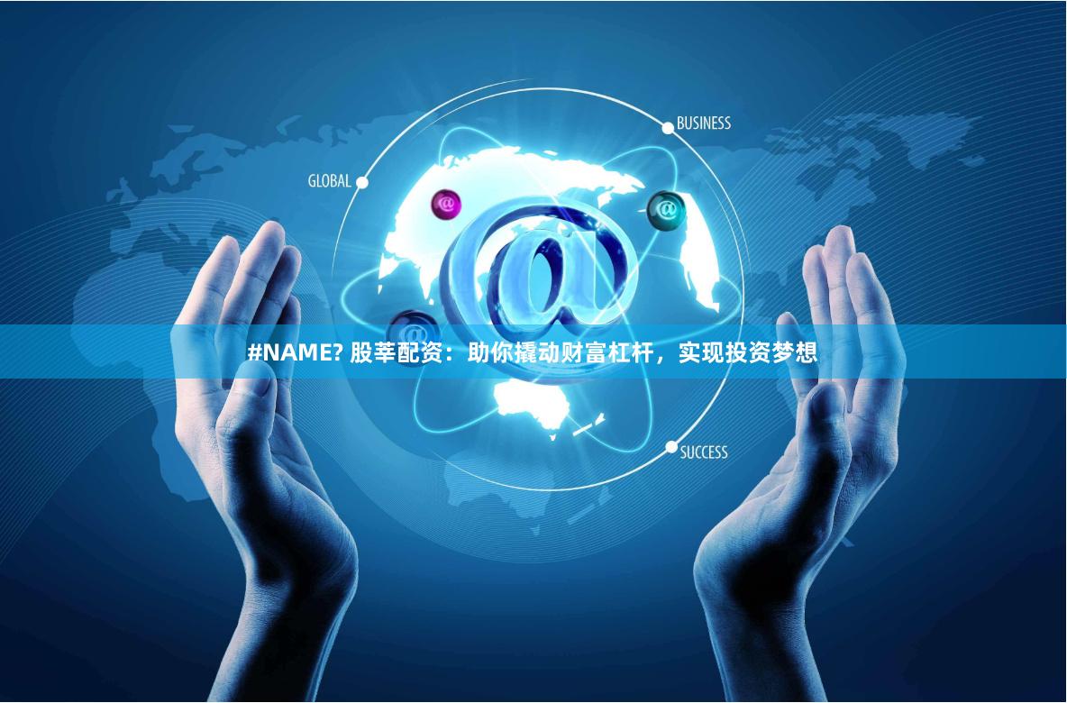 #NAME? 股莘配资：助你撬动财富杠杆，实现投资梦想