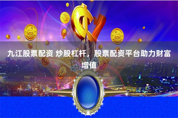 九江股票配资 炒股杠杆，股票配资平台助力财富增值