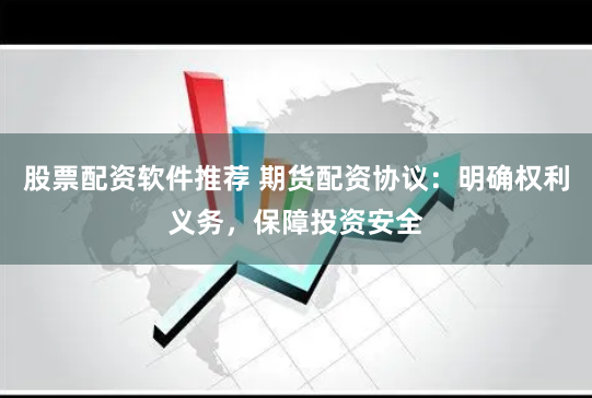 股票配资软件推荐 期货配资协议：明确权利义务，保障投资安全
