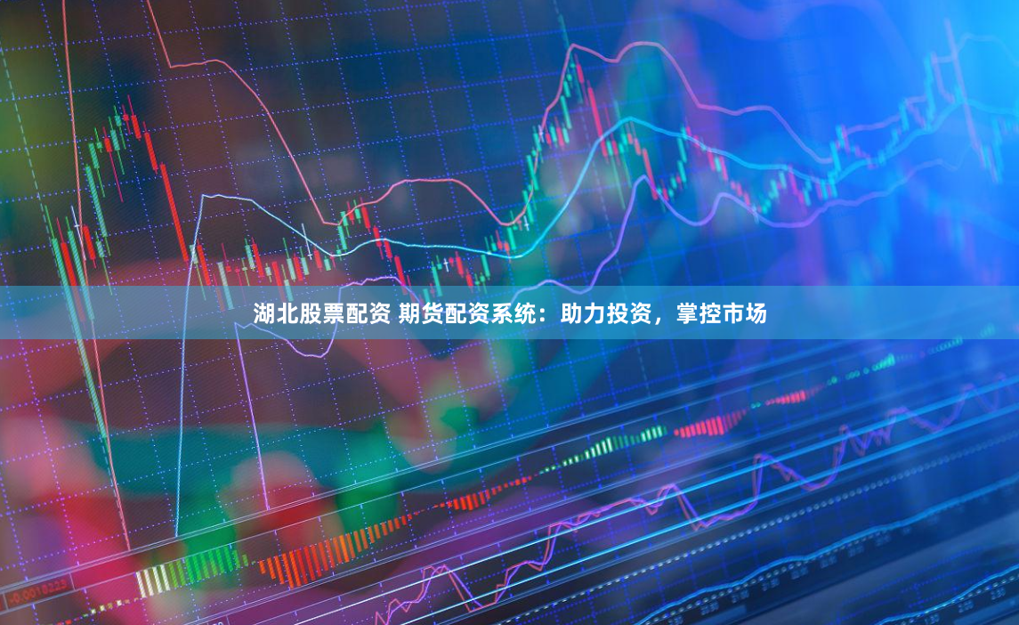 湖北股票配资 期货配资系统：助力投资，掌控市场