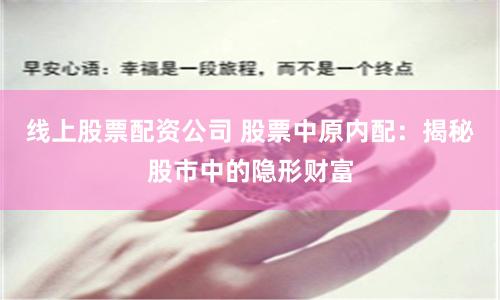 线上股票配资公司 股票中原内配：揭秘股市中的隐形财富
