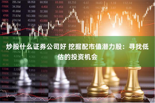 炒股什么证券公司好 挖掘配市值潜力股：寻找低估的投资机会
