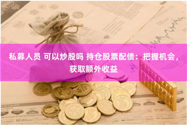 私募人员 可以炒股吗 持仓股票配债：把握机会，获取额外收益