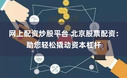 网上配资炒股平台 北京股票配资：助您轻松撬动资本杠杆