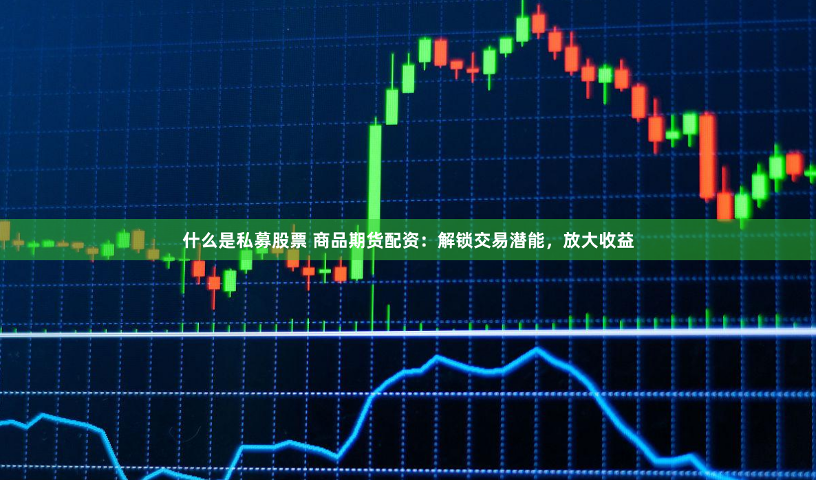 什么是私募股票 商品期货配资：解锁交易潜能，放大收益