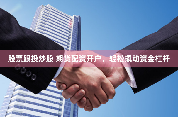 股票跟投炒股 期货配资开户，轻松撬动资金杠杆