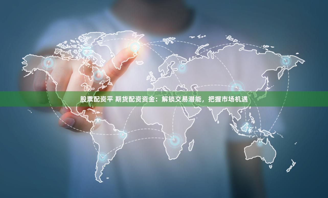 股票配资平 期货配资资金：解锁交易潜能，把握市场机遇