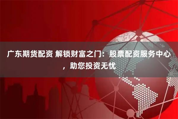 广东期货配资 解锁财富之门：股票配资服务中心，助您投资无忧