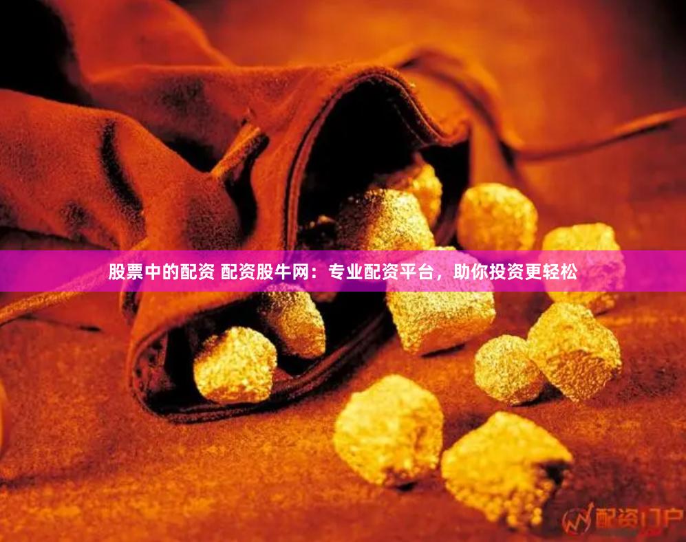 股票中的配资 配资股牛网：专业配资平台，助你投资更轻松