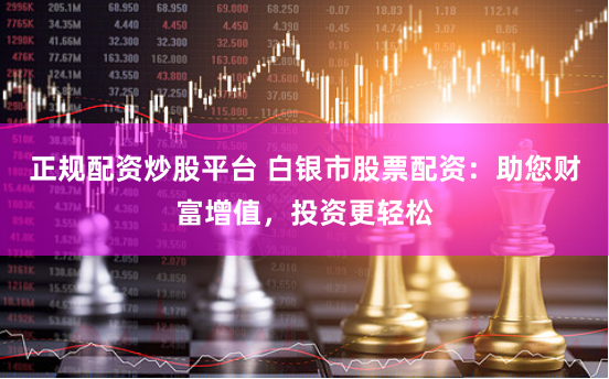 正规配资炒股平台 白银市股票配资：助您财富增值，投资更轻松