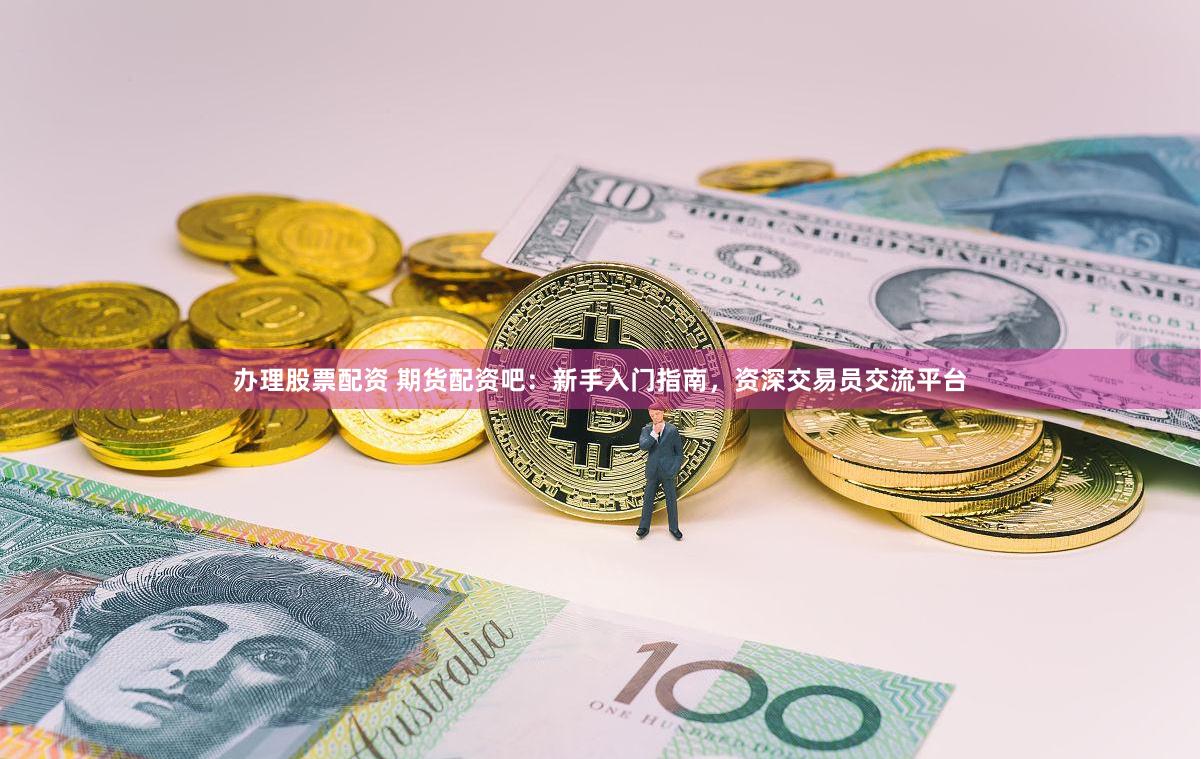 办理股票配资 期货配资吧：新手入门指南，资深交易员交流平台