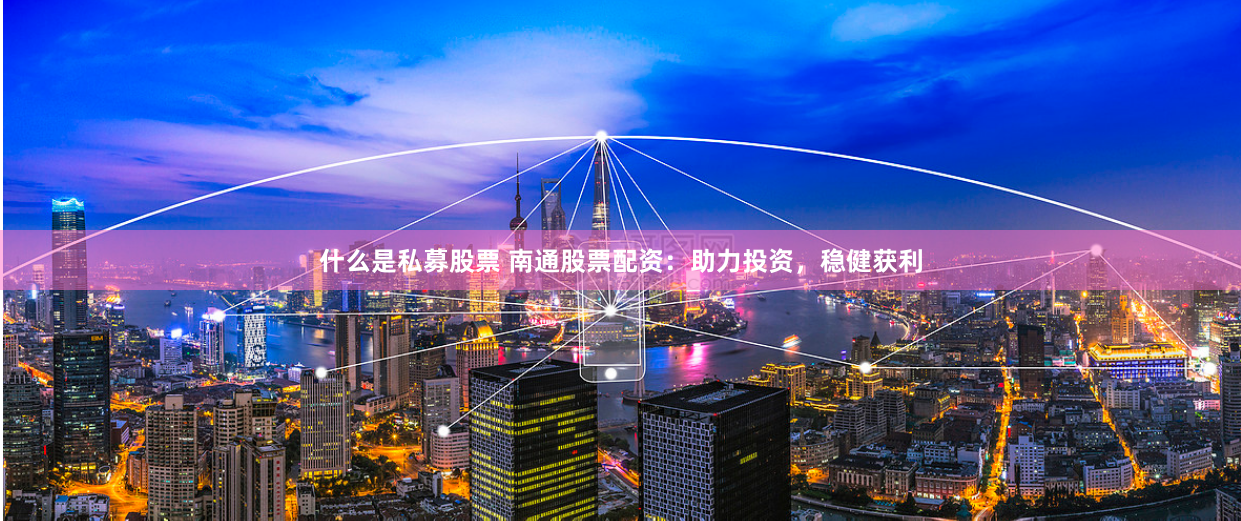什么是私募股票 南通股票配资：助力投资，稳健获利