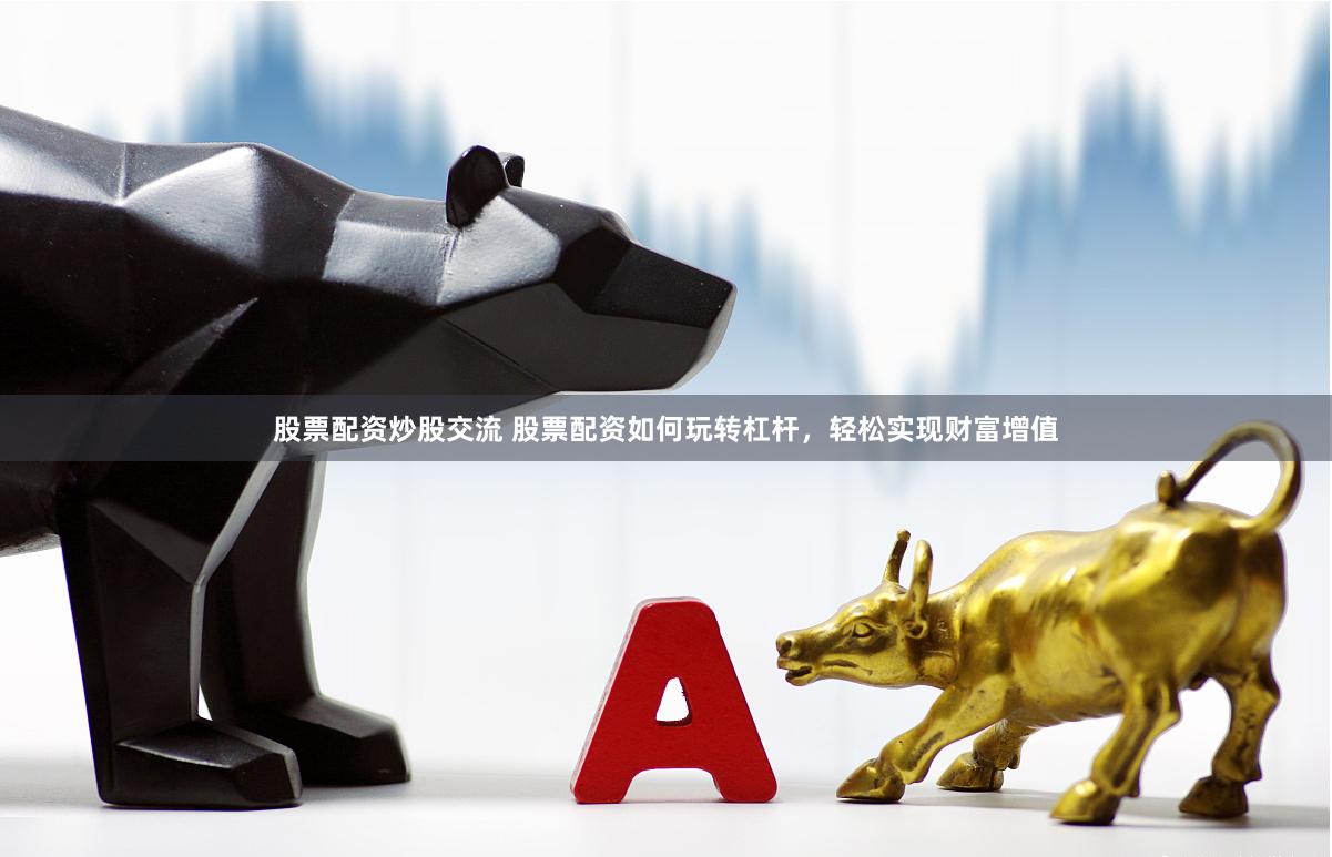股票配资炒股交流 股票配资如何玩转杠杆，轻松实现财富增值
