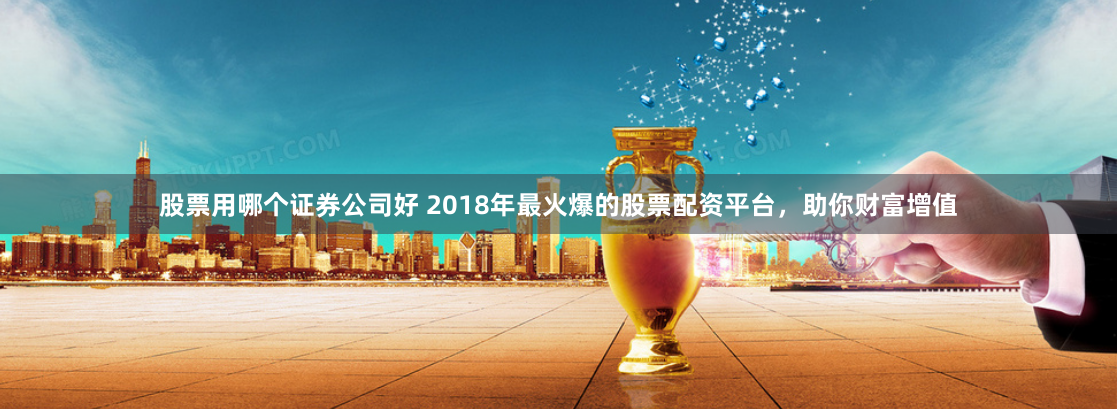 股票用哪个证券公司好 2018年最火爆的股票配资平台，助你财富增值