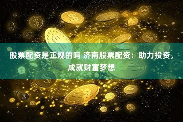股票配资是正规的吗 济南股票配资：助力投资，成就财富梦想