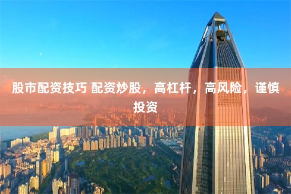 股市配资技巧 配资炒股，高杠杆，高风险，谨慎投资