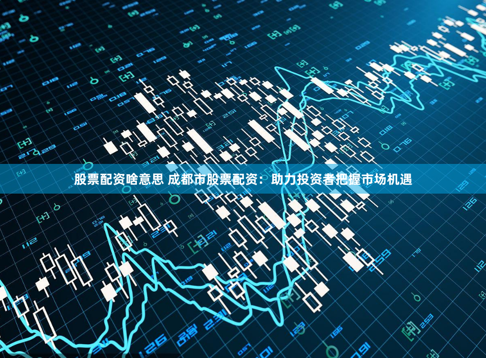 股票配资啥意思 成都市股票配资：助力投资者把握市场机遇