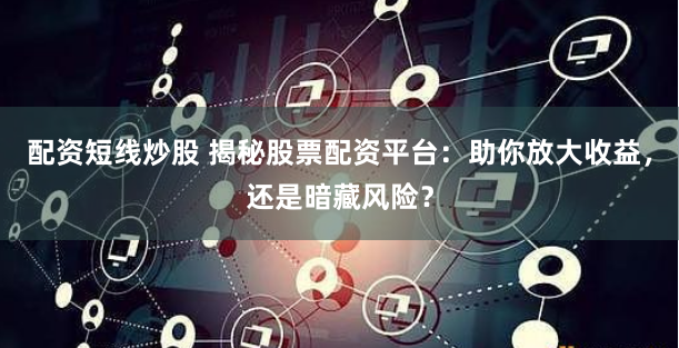 配资短线炒股 揭秘股票配资平台：助你放大收益，还是暗藏风险？
