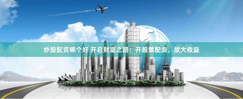 炒股配资哪个好 开启财富之路：开股票配资，放大收益