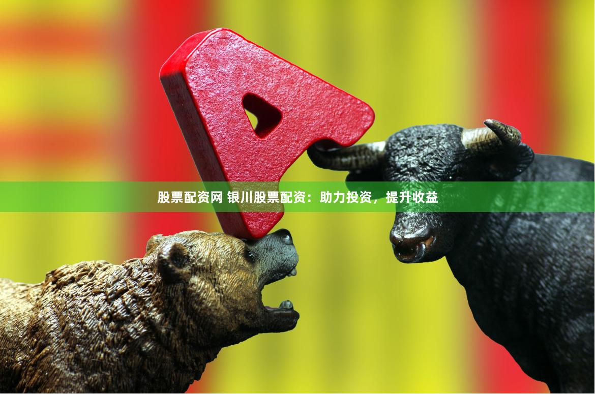股票配资网 银川股票配资：助力投资，提升收益