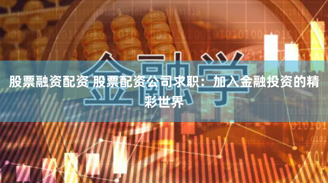 股票融资配资 股票配资公司求职：加入金融投资的精彩世界