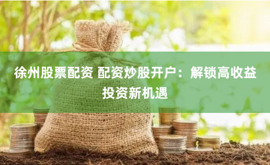 徐州股票配资 配资炒股开户：解锁高收益投资新机遇