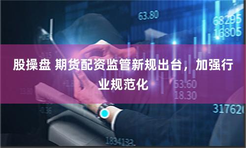 股操盘 期货配资监管新规出台，加强行业规范化