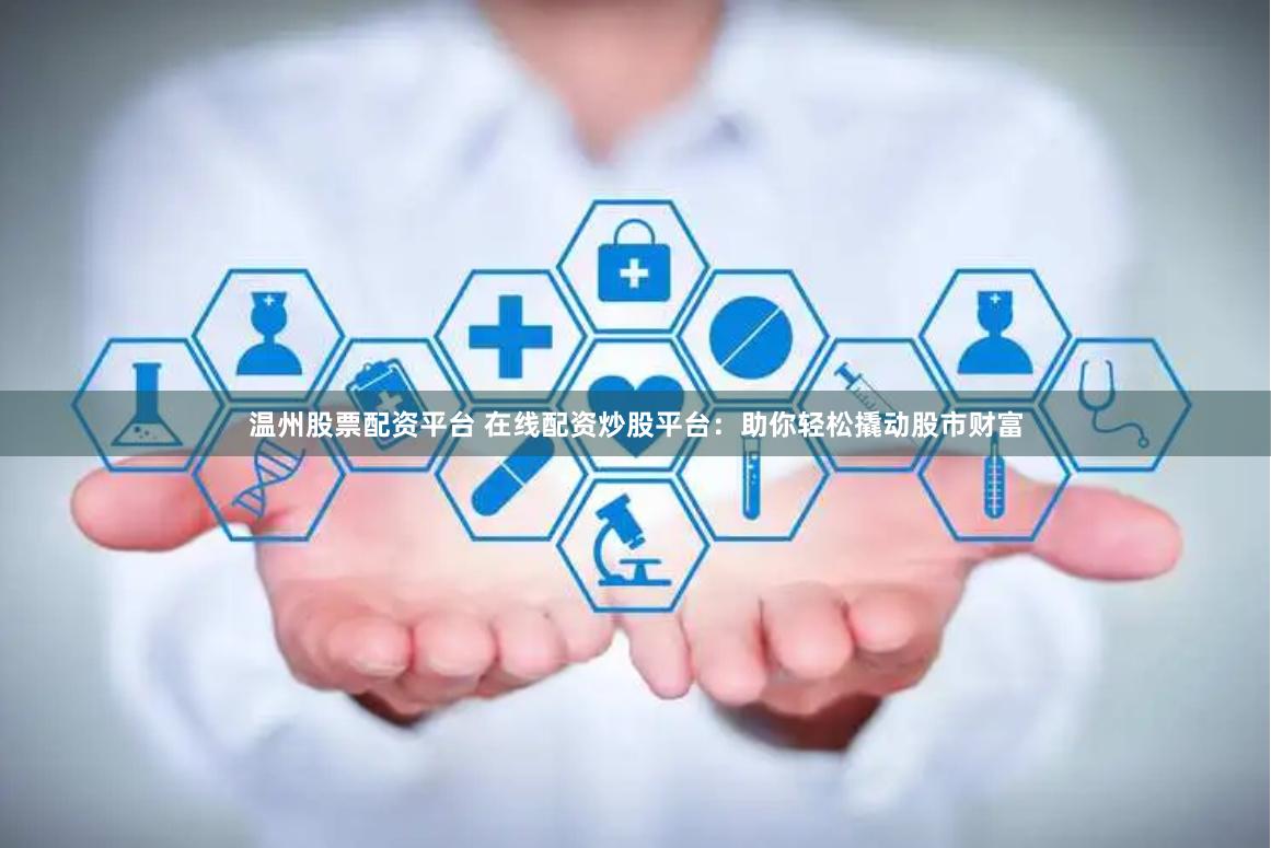 温州股票配资平台 在线配资炒股平台：助你轻松撬动股市财富