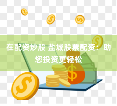 在配资炒股 盐城股票配资：助您投资更轻松