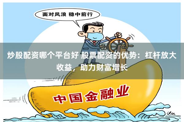 炒股配资哪个平台好 股票配资的优势：杠杆放大收益，助力财富增长