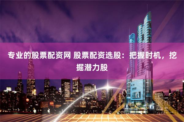 专业的股票配资网 股票配资选股：把握时机，挖掘潜力股