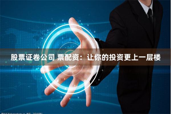 股票证卷公司 票配资：让你的投资更上一层楼
