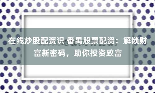 在线炒股配资识 番禺股票配资：解锁财富新密码，助你投资致富