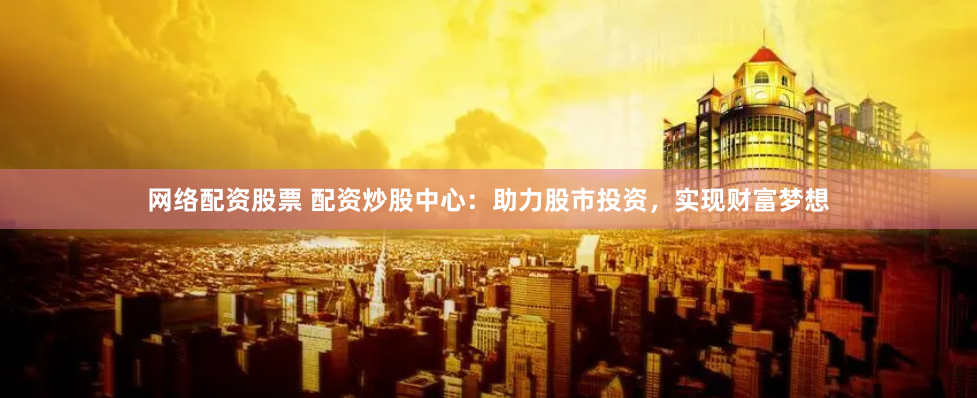 网络配资股票 配资炒股中心：助力股市投资，实现财富梦想