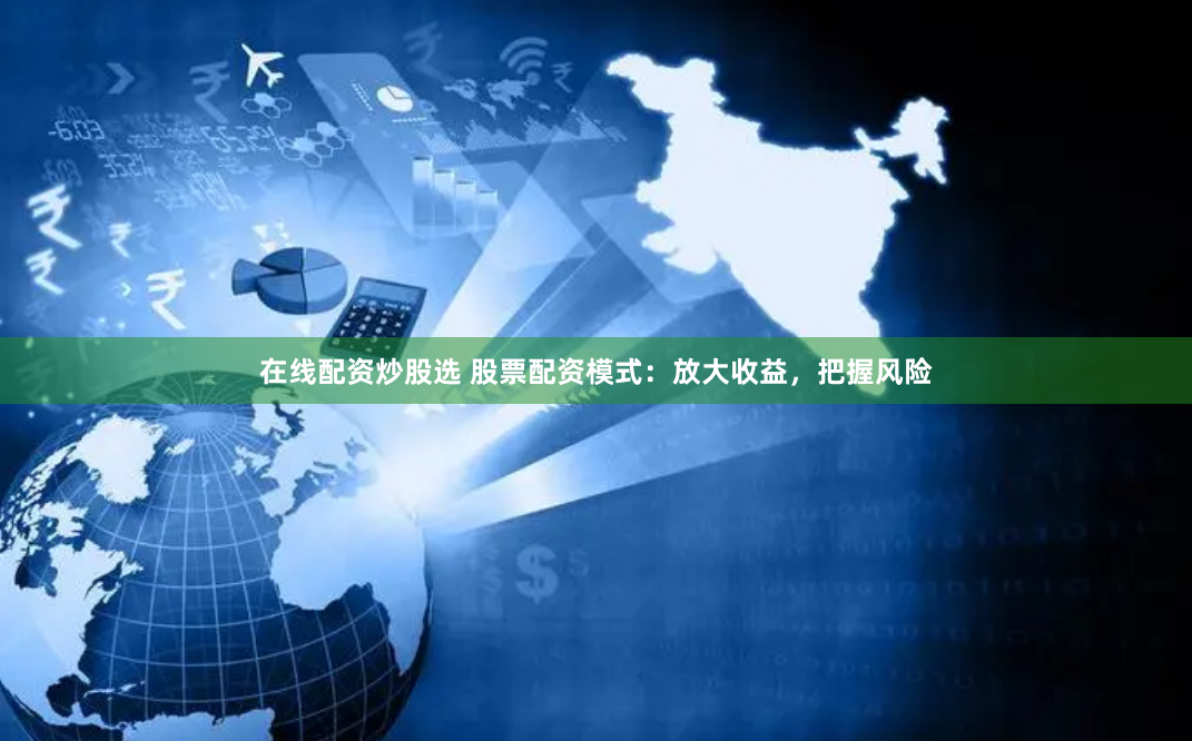 在线配资炒股选 股票配资模式：放大收益，把握风险