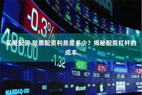 买股配资 股票配资利息是多少？揭秘配资杠杆的成本
