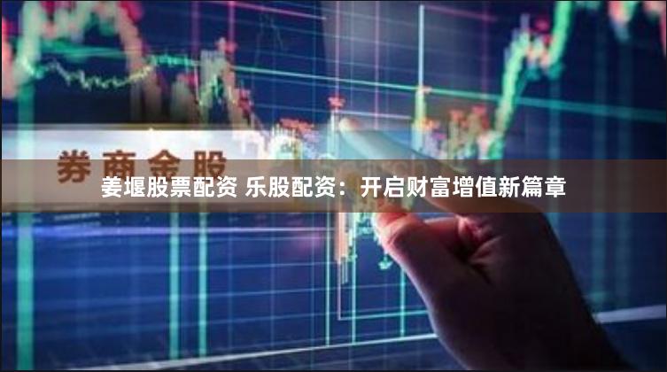 姜堰股票配资 乐股配资：开启财富增值新篇章