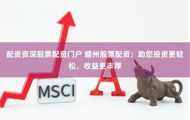 配资资深股票配资门户 赣州股票配资：助您投资更轻松，收益更丰厚