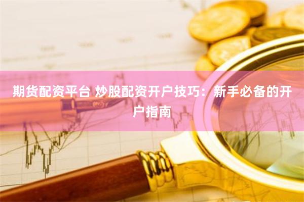 期货配资平台 炒股配资开户技巧：新手必备的开户指南