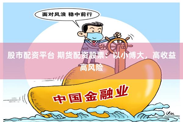 股市配资平台 期货配资股票：以小博大，高收益高风险