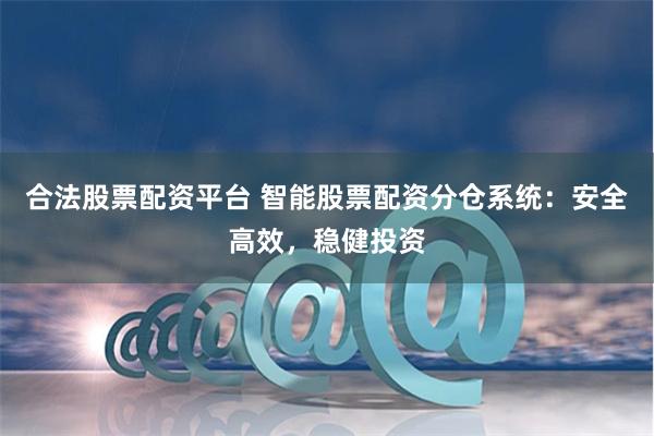 合法股票配资平台 智能股票配资分仓系统：安全高效，稳健投资