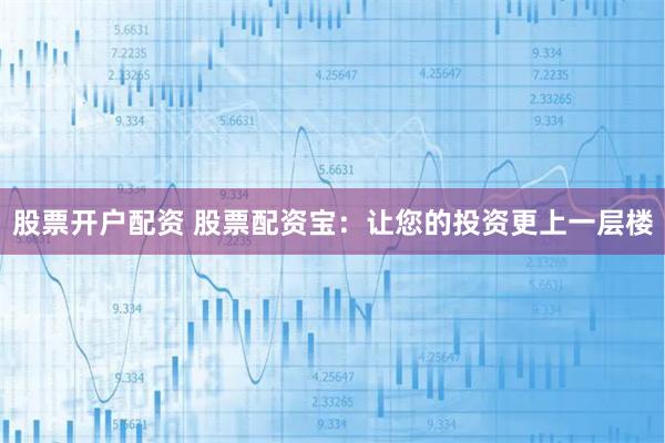 股票开户配资 股票配资宝：让您的投资更上一层楼