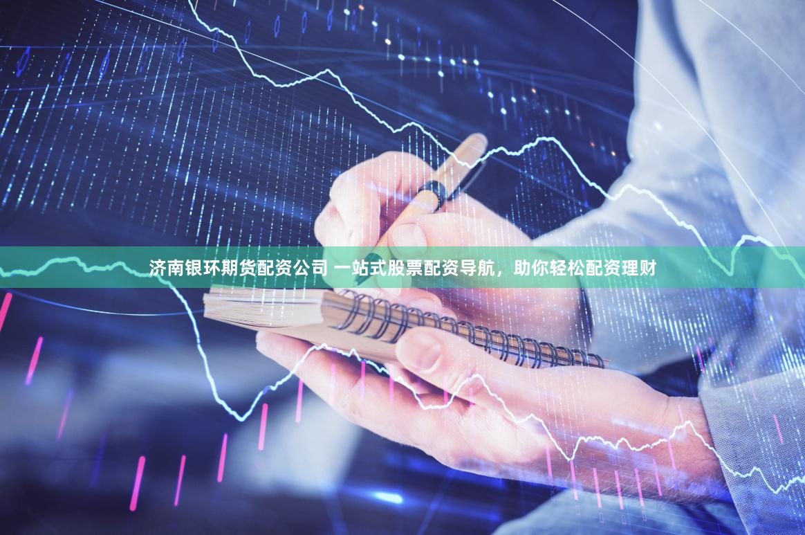 济南银环期货配资公司 一站式股票配资导航，助你轻松配资理财
