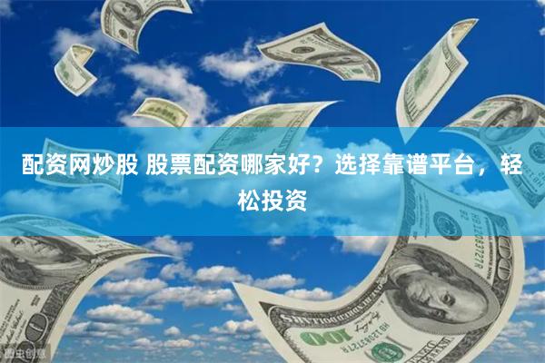 配资网炒股 股票配资哪家好？选择靠谱平台，轻松投资