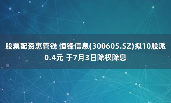 股票配资惠管钱 恒锋信息(300605.SZ)拟10股派0.4元 于7月3日除权除息