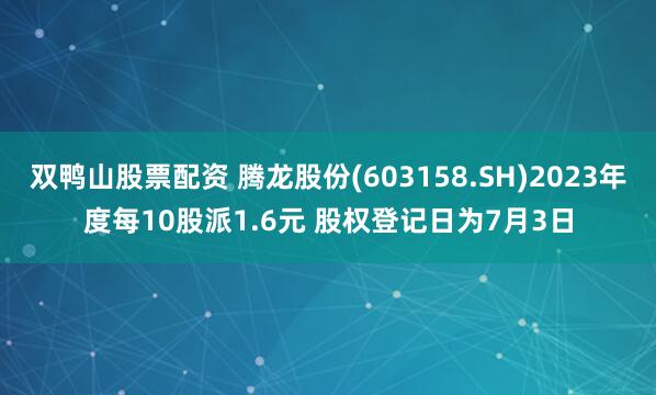 双鸭山股票配资 腾龙股份(603158.SH)2023年度每10股派1.6元 股权登记日为7月3日