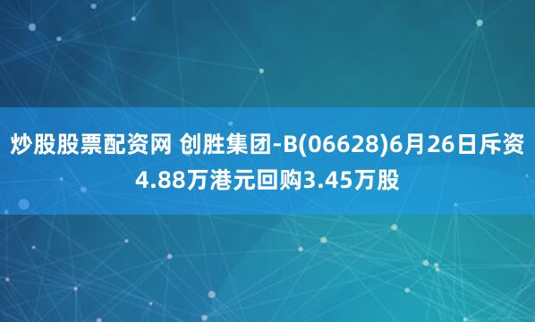 炒股股票配资网 创胜集团-B(06628)6月26日斥资4.88万港元回购3.45万股