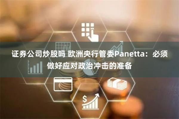 证券公司炒股吗 欧洲央行管委Panetta：必须做好应对政治冲击的准备