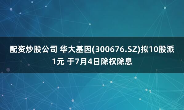 配资炒股公司 华大基因(300676.SZ)拟10股派1元 于7月4日除权除息